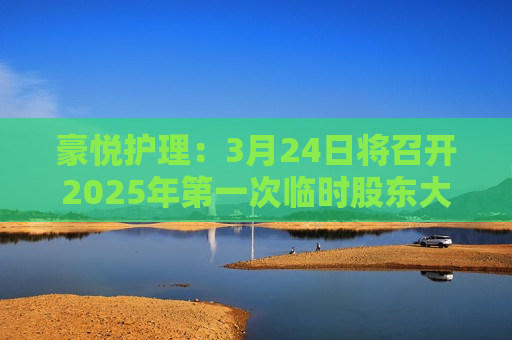 豪悦护理：3月24日将召开2025年之一次临时股东大会