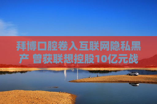 拜博口腔卷入互联网隐私黑产 曾获联想控股10亿元战略投资