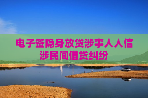 电子签隐身放贷涉事人人信涉民间借贷纠纷