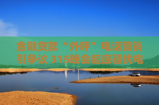 金融贷款“外呼” *** 营销引争议 315晚会起底骚扰 *** 黑色产业链