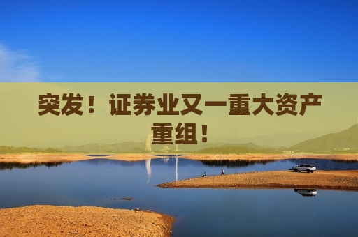 突发！证券业又一重大资产重组！