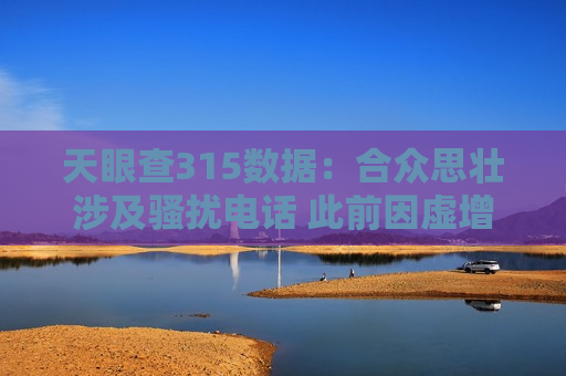 天眼查315数据：合众思壮涉及骚扰 ***  此前因虚增收入被 *** 处罚