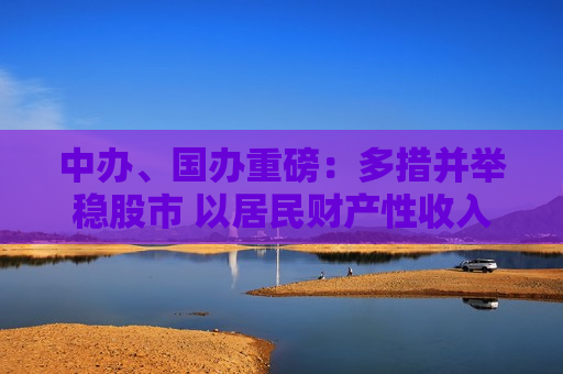 中办、国办重磅：多措并举稳股市 以居民财产性收入增加助力促消费  第1张
