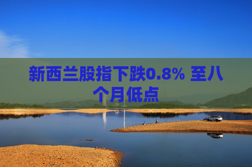 新西兰股指下跌0.8% 至八个月低点