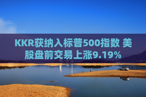 KKR获纳入标普500指数 美股盘前交易上涨9.19%  第1张