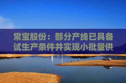 常宝股份：部分产线已具备试生产条件并实现小批量供货