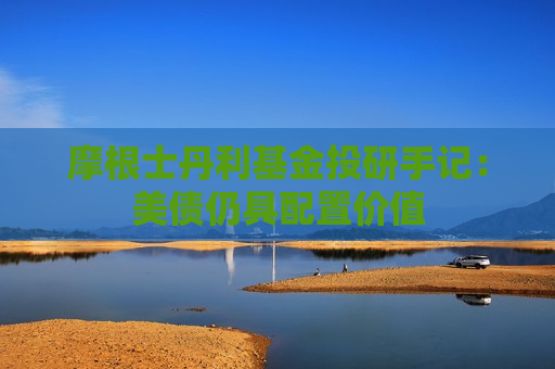 摩根士丹利基金投研手记：美债仍具配置价值