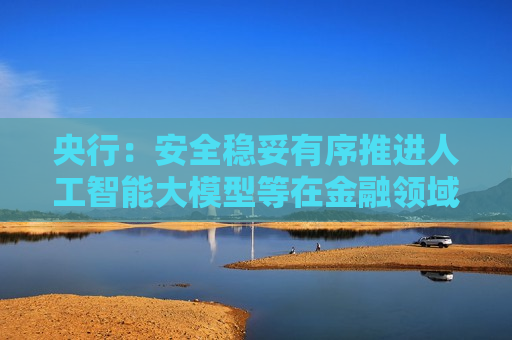 央行：安全稳妥有序推进人工智能大模型等在金融领域应用  第1张