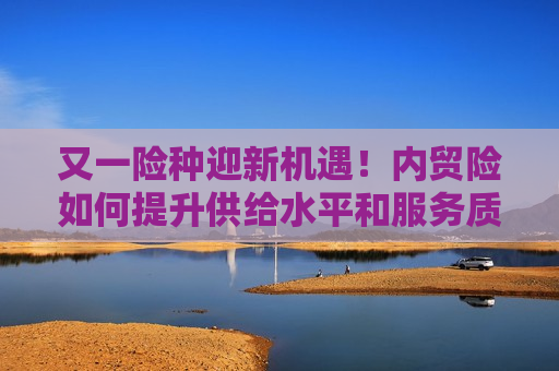 又一险种迎新机遇！内贸险如何提升供给水平和服务质量