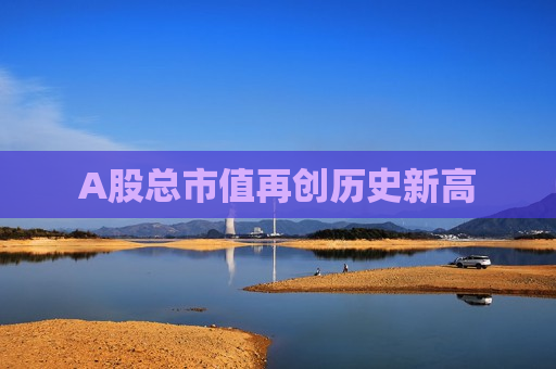 A股总市值再创历史新高