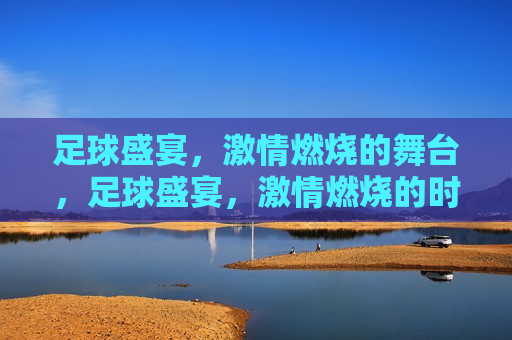 足球盛宴， *** 燃烧的舞台，足球盛宴， *** 燃烧的时刻，足球盛宴， *** 燃烧的时刻