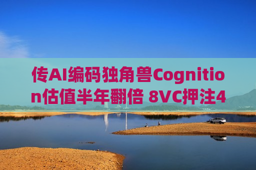 传AI编码独角兽Cognition估值半年翻倍 8VC押注40亿美元新赛道