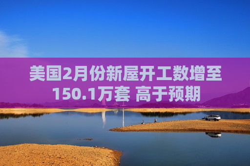 美国2月份新屋开工数增至150.1万套 高于预期