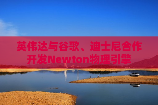 英伟达与谷歌、迪士尼合作开发Newton物理引擎