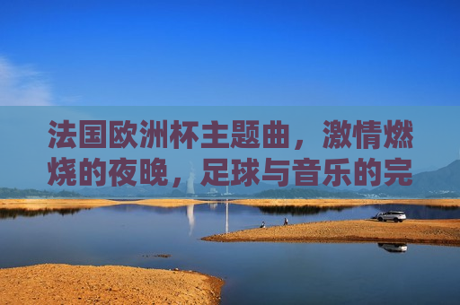 法国欧洲杯主题曲， *** 燃烧的夜晚，足球与音乐的完美融合，法国欧洲杯主题曲，足球与音乐的 *** 之夜，法国欧洲杯主题曲，足球与音乐的 *** 燃烧之夜