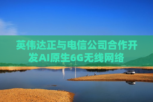 英伟达正与电信公司合作开发AI原生6G无线 *** 