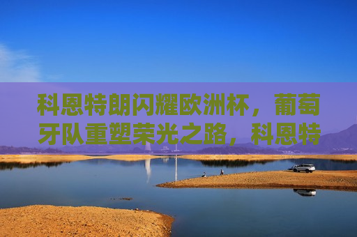 科恩特朗闪耀欧洲杯，葡萄牙队重塑荣光之路，科恩特朗闪耀欧洲杯，葡萄牙重塑荣光之路启航，科恩特朗闪耀欧洲杯，葡萄牙重塑荣光之路启航