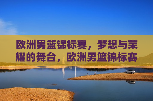 欧洲男篮锦标赛，梦想与荣耀的舞台，欧洲男篮锦标赛，梦想荣耀的竞技舞台，欧洲男篮锦标赛，梦想与荣耀的竞技舞台