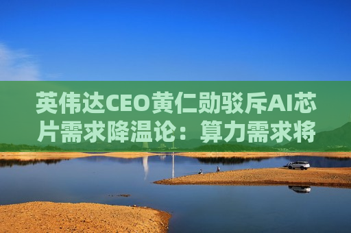 英伟达CEO黄仁勋驳斥AI芯片需求降温论：算力需求将呈指数级增长