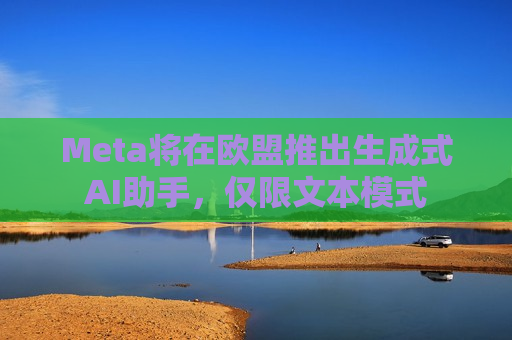 Meta将在欧盟推出生成式AI助手，仅限文本模式