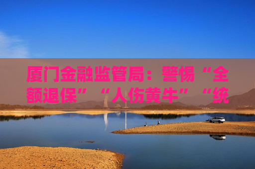 厦门金融监管局：警惕“全额退保”“人伤黄牛”“统筹保险”等保险领域非法中介
