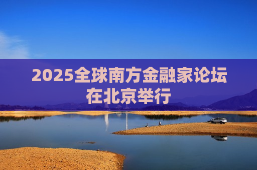 2025全球南方金融家论坛在北京举行
