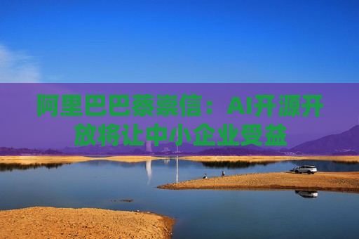 阿里巴巴蔡崇信：AI开源开放将让中小企业受益