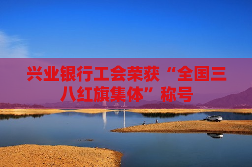兴业银行工会荣获“全国三八红旗集体”称号