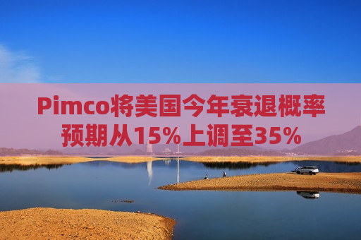 Pimco将美国今年衰退概率预期从15%上调至35%