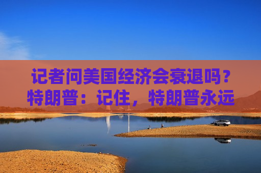 记者问美国经济会衰退吗？特朗普：记住，特朗普永远是对的