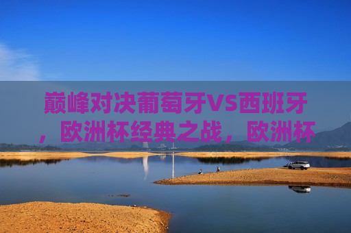 巅峰对决葡萄牙VS西班牙，欧洲杯经典之战，欧洲杯巅峰之战，葡萄牙VS西班牙的经典对决，欧洲杯巅峰之战，葡萄牙与西班牙的经典对决  第1张