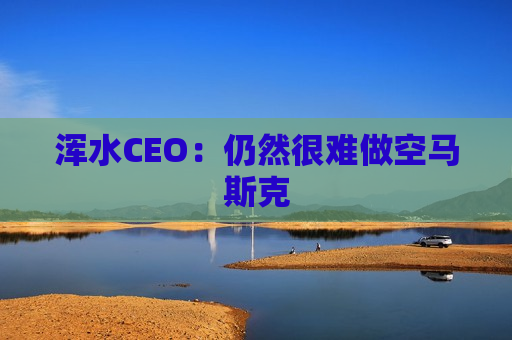 浑水CEO：仍然很难做空马斯克