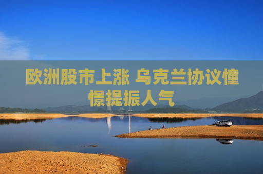 欧洲股市上涨 乌克兰协议憧憬提振人气