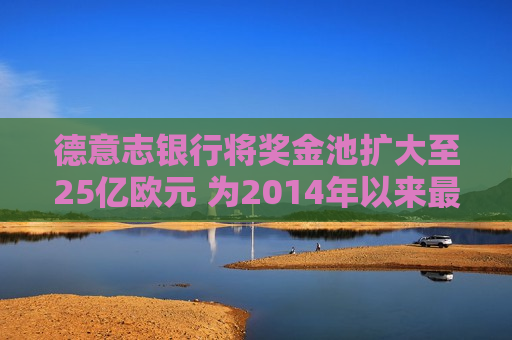 德意志银行将奖金池扩大至25亿欧元 为2014年以来更高