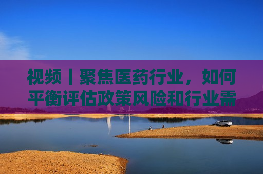 视频｜聚焦医药行业，如何平衡评估政策风险和行业需求的博弈？林园这样说