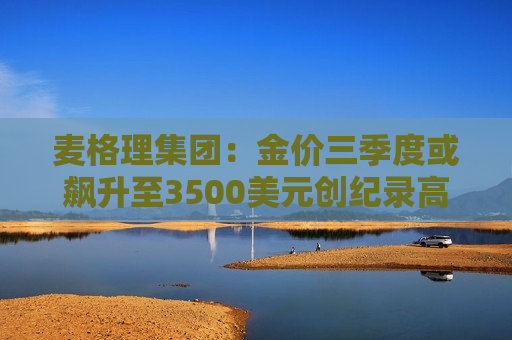 麦格理集团：金价三季度或飙升至3500美元创纪录高位