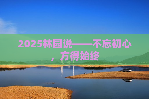 2025林园说——不忘初心，方得始终