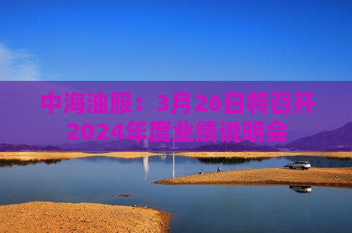 中海油服：3月26日将召开2024年度业绩说明会