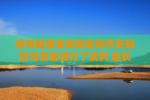 传特朗普家族就收购币安股份与后者进行了谈判 赵长鹏否认  第1张