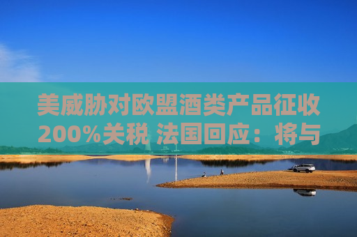 美威胁对欧盟酒类产品征收200%关税 法国回应：将与欧盟一起反击