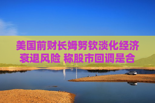 美国前财长姆努钦淡化经济衰退风险 称股市回调是合理的