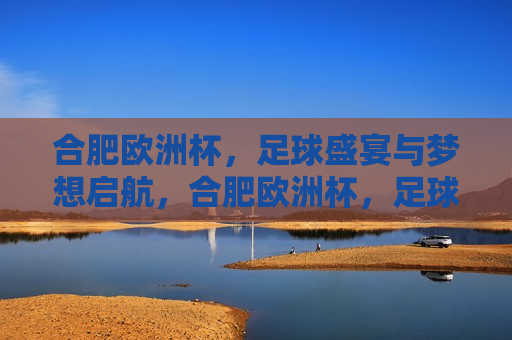 合肥欧洲杯，足球盛宴与梦想启航，合肥欧洲杯，足球梦想启航之地，合肥欧洲杯，足球梦想启航之地  第1张