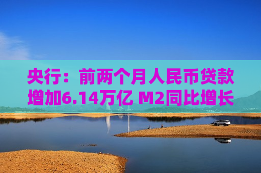 央行：前两个月人民币贷款增加6.14万亿 M2同比增长7%