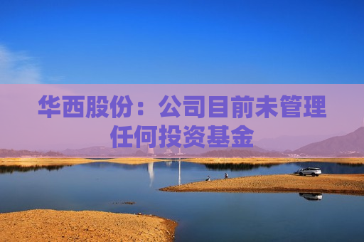 华西股份：公司目前未管理任何投资基金
