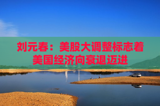 刘元春：美股大调整标志着美国经济向衰退迈进