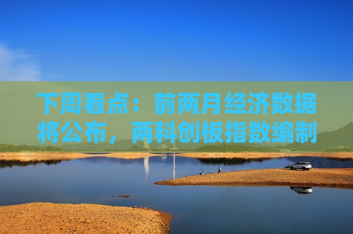 下周看点：前两月经济数据将公布，两科创板指数编制方案将优化