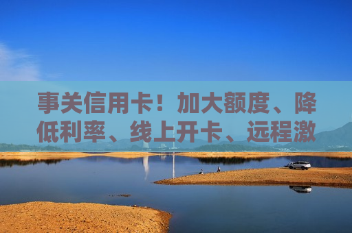 事关信用卡！加大额度、降低利率、线上开卡、远程激活