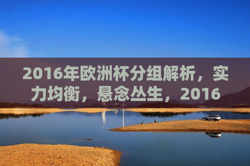 2016年欧洲杯分组解析，实力均衡，悬念丛生，2016年欧洲杯分组解析，实力均衡，悬念重重