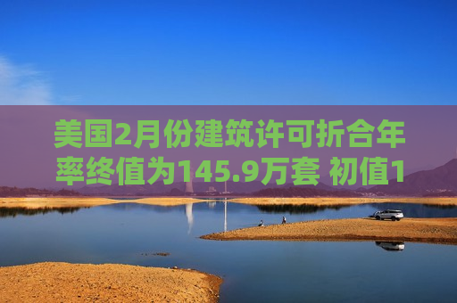 美国2月份建筑许可折合年率终值为145.9万套 初值145.6万套