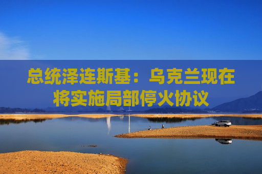 总统泽连斯基：乌克兰现在将实施局部停火协议